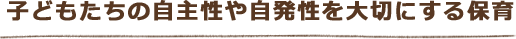 子どもたちの自主性や自発性を大切にする保育